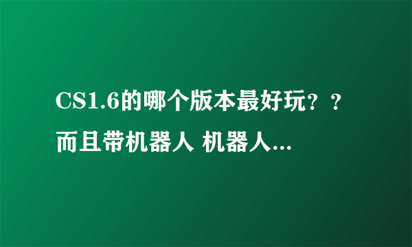 CS1.6的哪个版本最好玩？？而且带机器人 机器人又很容易杀死的