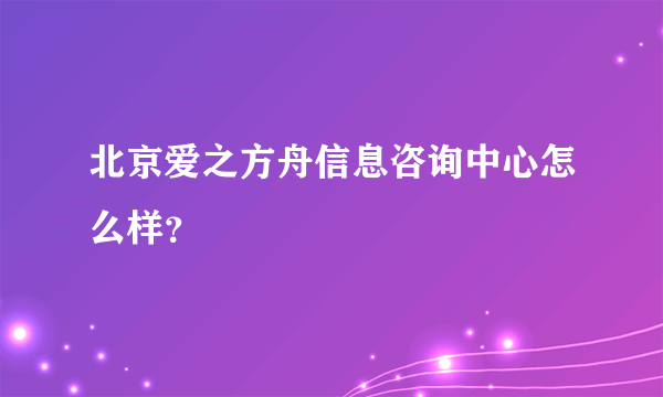 北京爱之方舟信息咨询中心怎么样？