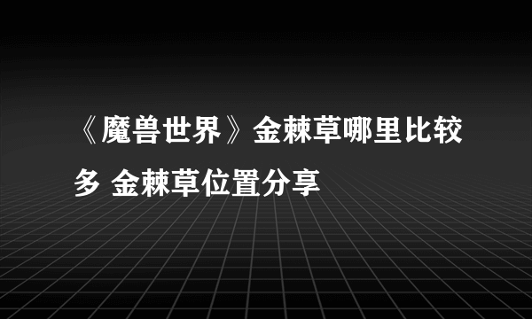 《魔兽世界》金棘草哪里比较多 金棘草位置分享