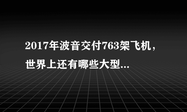 2017年波音交付763架飞机，世界上还有哪些大型飞机供应商？