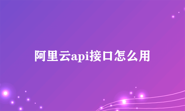 阿里云api接口怎么用