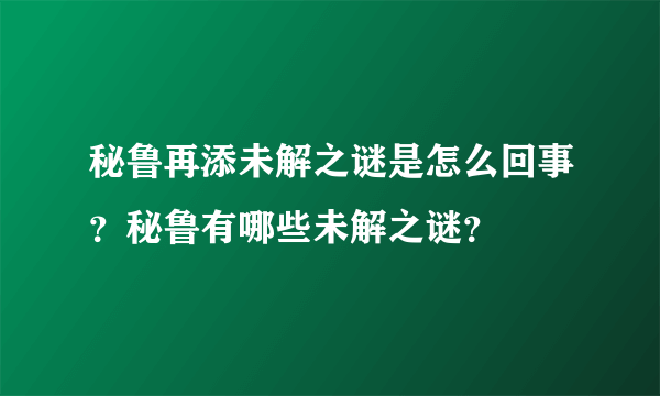 秘鲁再添未解之谜是怎么回事？秘鲁有哪些未解之谜？