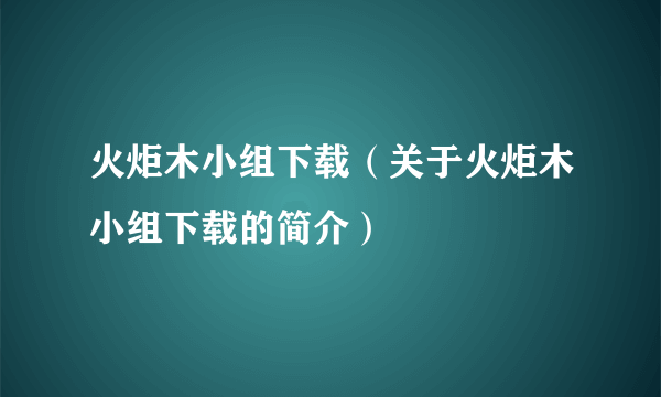 火炬木小组下载（关于火炬木小组下载的简介）