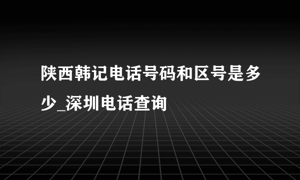 陕西韩记电话号码和区号是多少_深圳电话查询