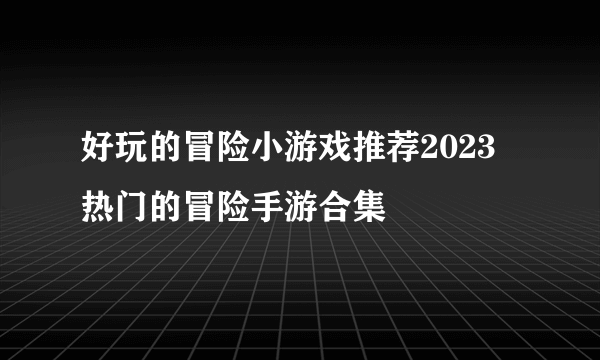 好玩的冒险小游戏推荐2023 热门的冒险手游合集