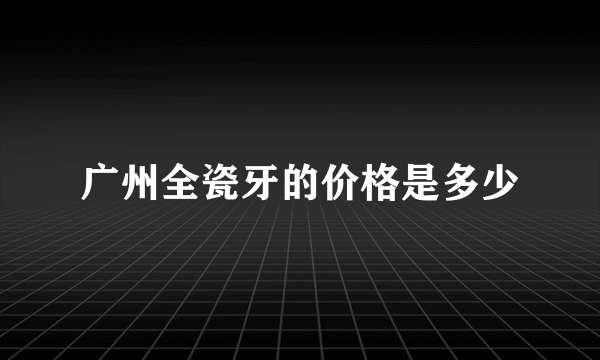 广州全瓷牙的价格是多少