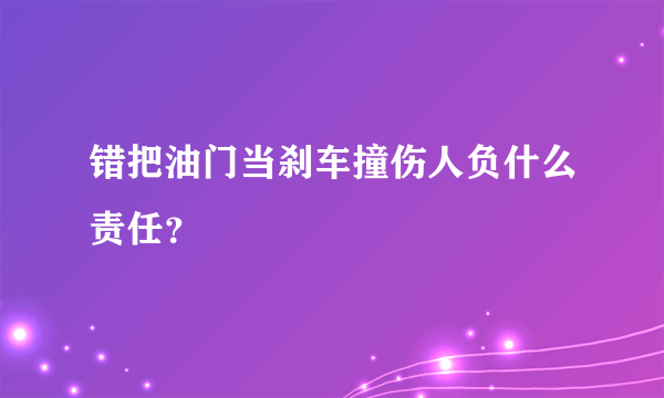 错把油门当刹车撞伤人负什么责任？