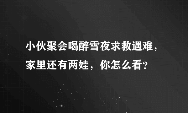 小伙聚会喝醉雪夜求救遇难，家里还有两娃，你怎么看？