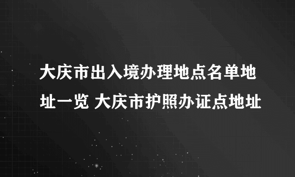 大庆市出入境办理地点名单地址一览 大庆市护照办证点地址