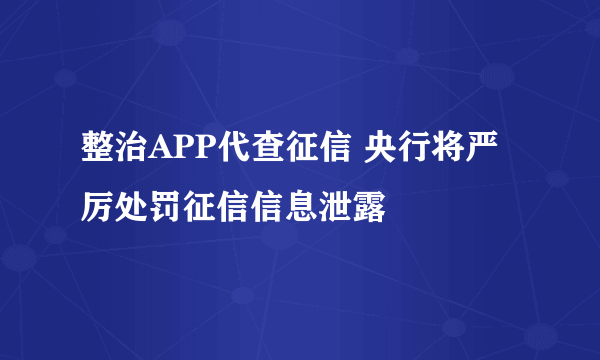 整治APP代查征信 央行将严厉处罚征信信息泄露