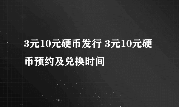 3元10元硬币发行 3元10元硬币预约及兑换时间