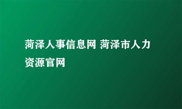 菏泽人事信息网 菏泽市人力资源官网