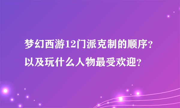 梦幻西游12门派克制的顺序？以及玩什么人物最受欢迎？