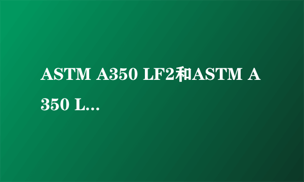 ASTM A350 LF2和ASTM A350 LF2M的区别