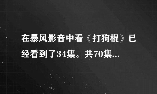 在暴风影音中看《打狗棍》已经看到了34集。共70集，现在每天更新2集。但怎么找不到了?