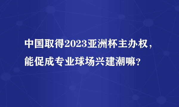 中国取得2023亚洲杯主办权，能促成专业球场兴建潮嘛？