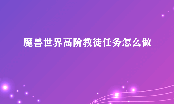 魔兽世界高阶教徒任务怎么做