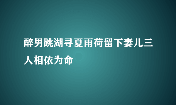 醉男跳湖寻夏雨荷留下妻儿三人相依为命