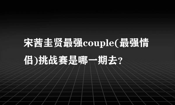 宋茜圭贤最强couple(最强情侣)挑战赛是哪一期去？