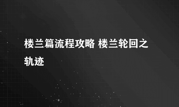 楼兰篇流程攻略 楼兰轮回之轨迹