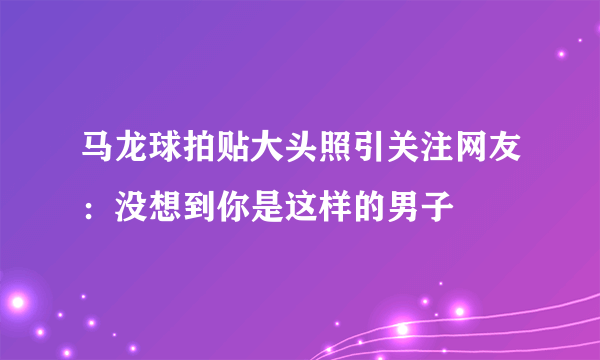 马龙球拍贴大头照引关注网友：没想到你是这样的男子