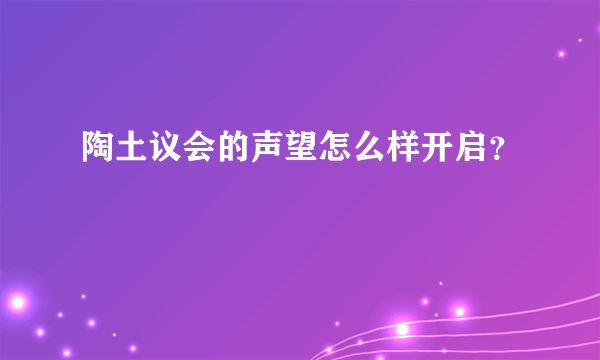 陶土议会的声望怎么样开启？