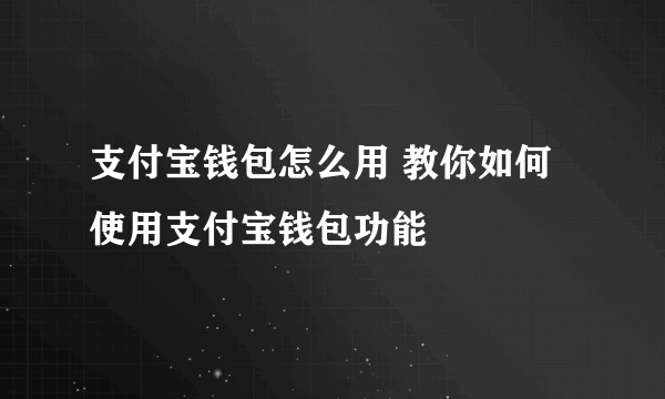 支付宝钱包怎么用 教你如何使用支付宝钱包功能