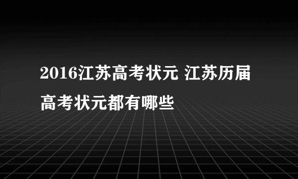 2016江苏高考状元 江苏历届高考状元都有哪些