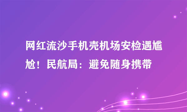 网红流沙手机壳机场安检遇尴尬！民航局：避免随身携带