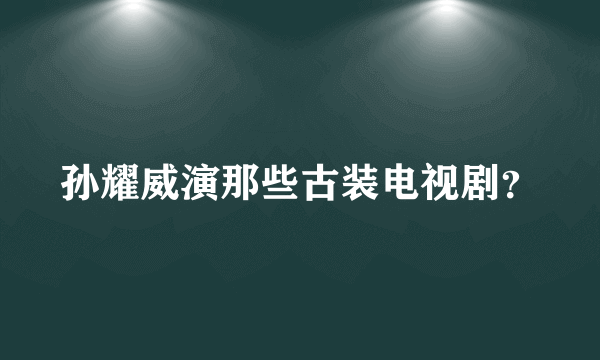 孙耀威演那些古装电视剧？