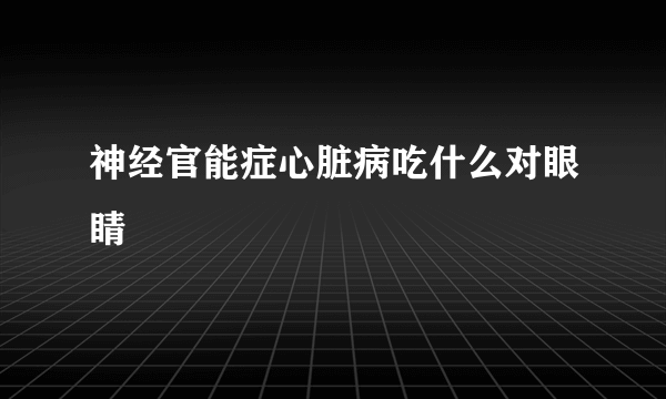 神经官能症心脏病吃什么对眼睛