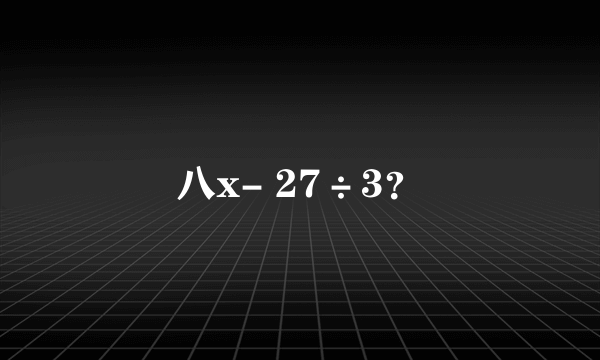 八x- 27÷3？