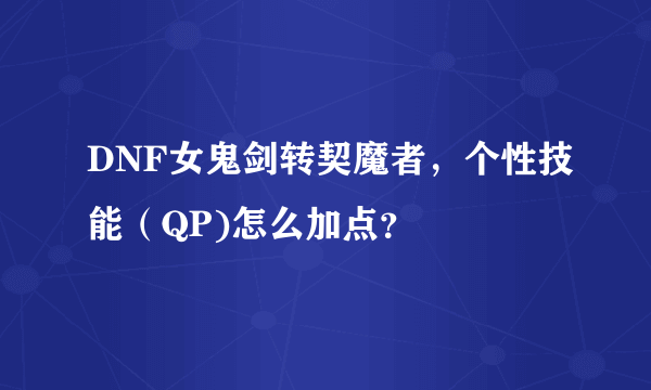 DNF女鬼剑转契魔者，个性技能（QP)怎么加点？