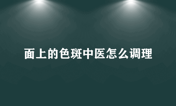 面上的色斑中医怎么调理