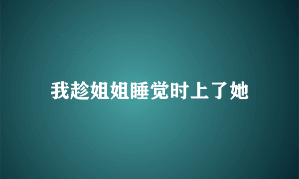 我趁姐姐睡觉时上了她