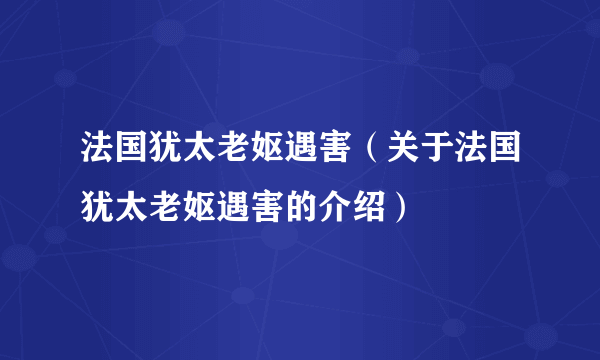 法国犹太老妪遇害（关于法国犹太老妪遇害的介绍）