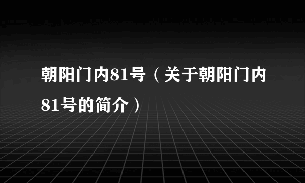 朝阳门内81号（关于朝阳门内81号的简介）