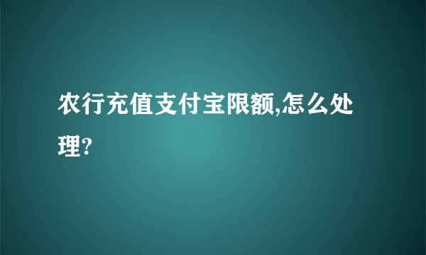 农行充值支付宝限额,怎么处理?