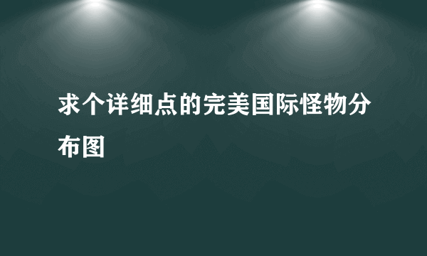 求个详细点的完美国际怪物分布图