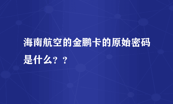 海南航空的金鹏卡的原始密码是什么？？