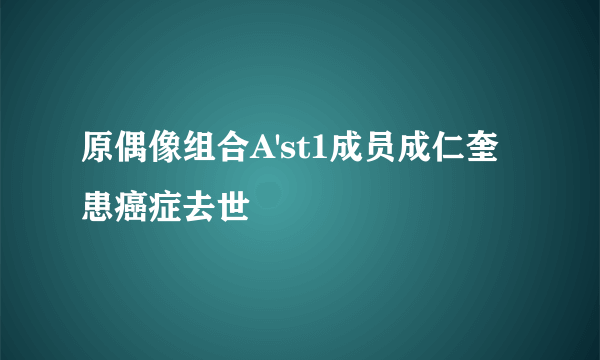 原偶像组合A'st1成员成仁奎患癌症去世