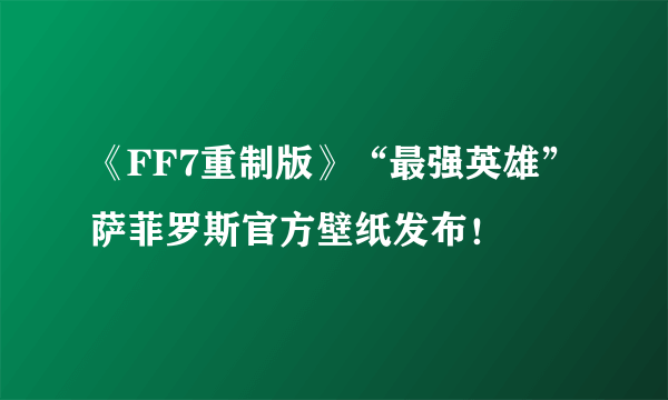 《FF7重制版》“最强英雄”萨菲罗斯官方壁纸发布！