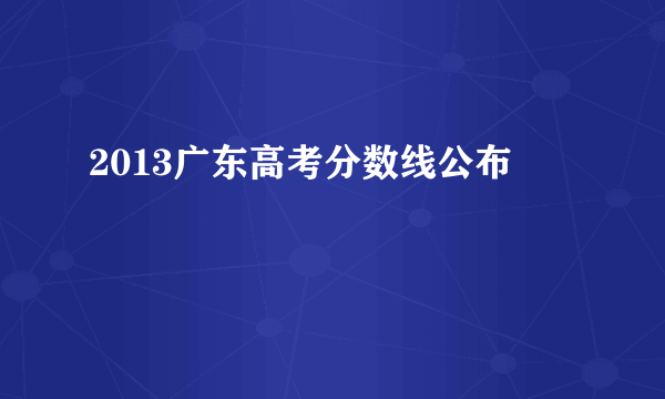 2013广东高考分数线公布