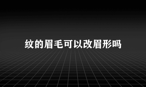 纹的眉毛可以改眉形吗