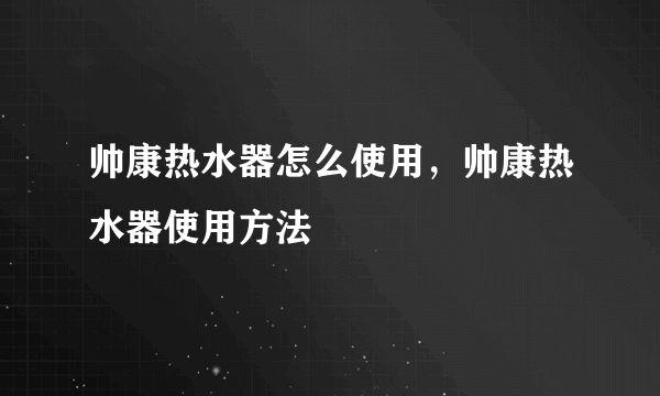 帅康热水器怎么使用，帅康热水器使用方法