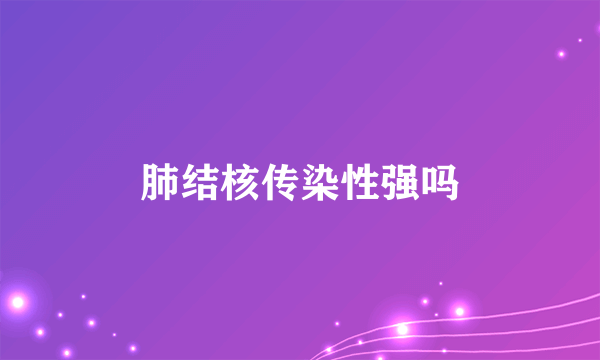 肺结核传染性强吗