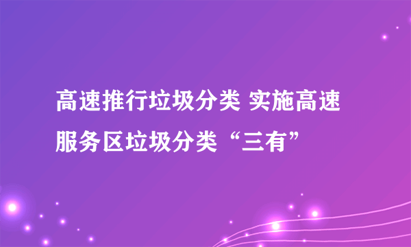 高速推行垃圾分类 实施高速服务区垃圾分类“三有”