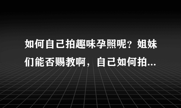 如何自己拍趣味孕照呢？姐妹们能否赐教啊，自己如何拍孕妇照？