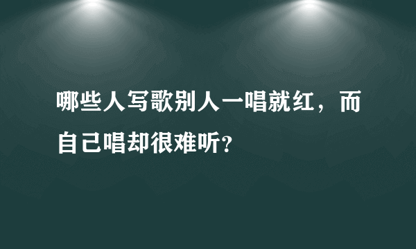 哪些人写歌别人一唱就红，而自己唱却很难听？