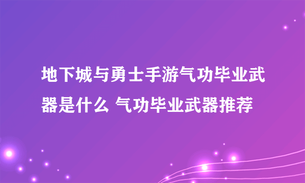 地下城与勇士手游气功毕业武器是什么 气功毕业武器推荐